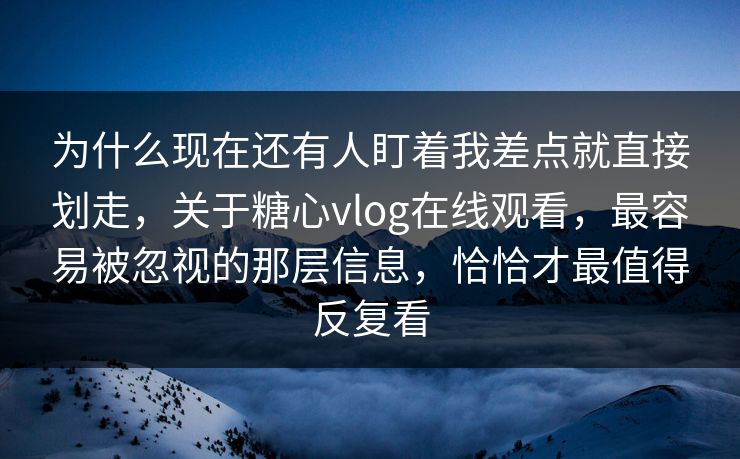 为什么现在还有人盯着我差点就直接划走，关于糖心vlog在线观看，最容易被忽视的那层信息，恰恰才最值得反复看