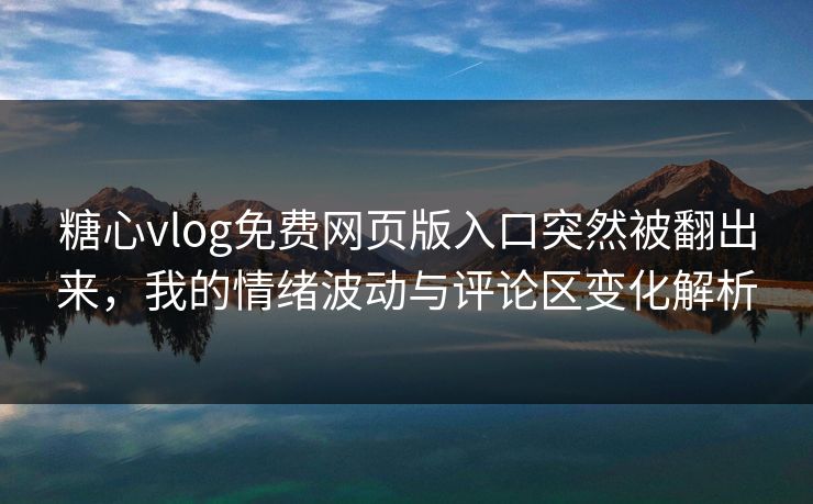 糖心vlog免费网页版入口突然被翻出来，我的情绪波动与评论区变化解析