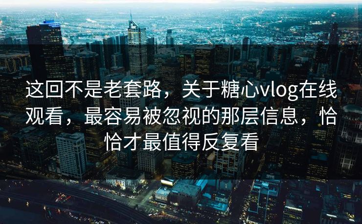 这回不是老套路，关于糖心vlog在线观看，最容易被忽视的那层信息，恰恰才最值得反复看