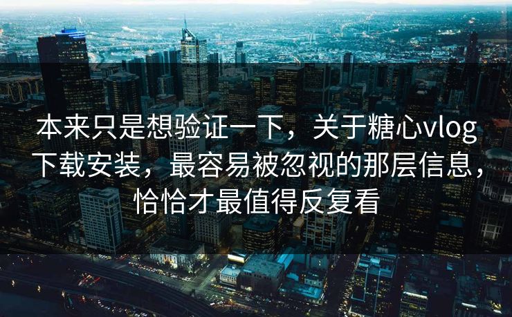 本来只是想验证一下，关于糖心vlog下载安装，最容易被忽视的那层信息，恰恰才最值得反复看