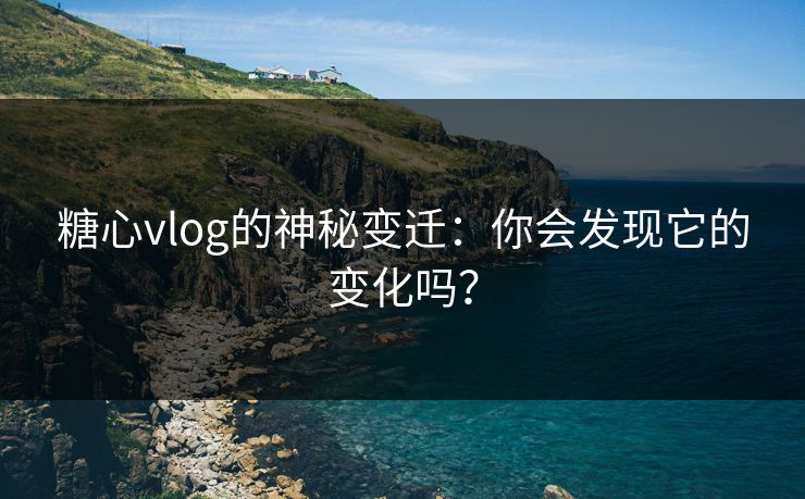 糖心vlog的神秘变迁：你会发现它的变化吗？
