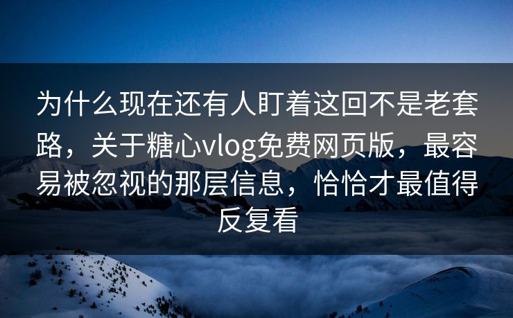 为什么现在还有人盯着这回不是老套路，关于糖心vlog免费网页版，最容易被忽视的那层信息，恰恰才最值得反复看