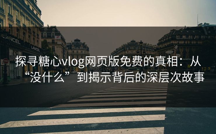 探寻糖心vlog网页版免费的真相：从“没什么”到揭示背后的深层次故事