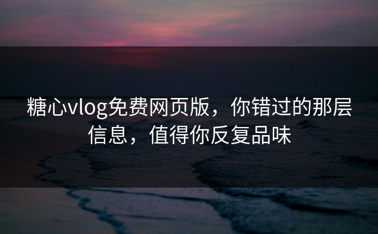 糖心vlog免费网页版，你错过的那层信息，值得你反复品味