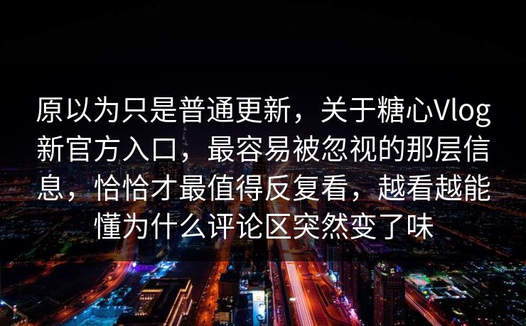 原以为只是普通更新，关于糖心Vlog新官方入口，最容易被忽视的那层信息，恰恰才最值得反复看，越看越能懂为什么评论区突然变了味