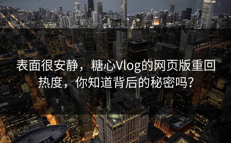 表面很安静，糖心Vlog的网页版重回热度，你知道背后的秘密吗？