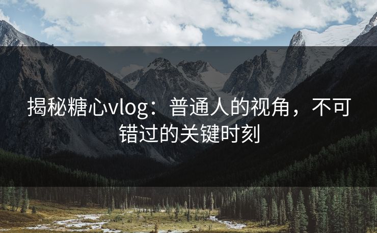 揭秘糖心vlog：普通人的视角，不可错过的关键时刻
