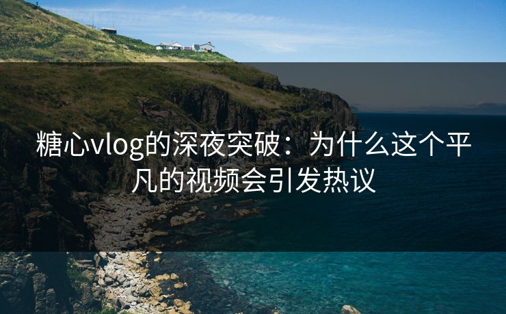 糖心vlog的深夜突破：为什么这个平凡的视频会引发热议