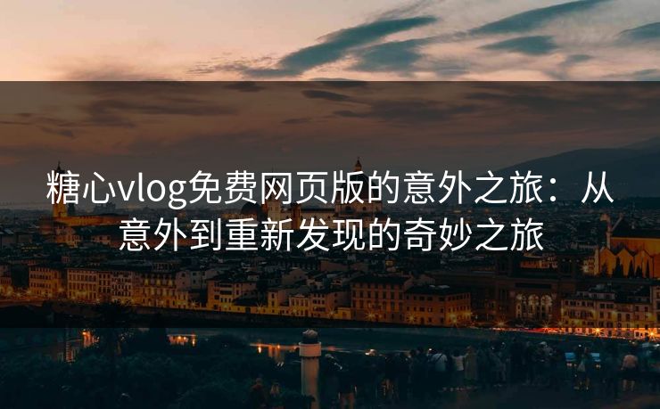 糖心vlog免费网页版的意外之旅：从意外到重新发现的奇妙之旅