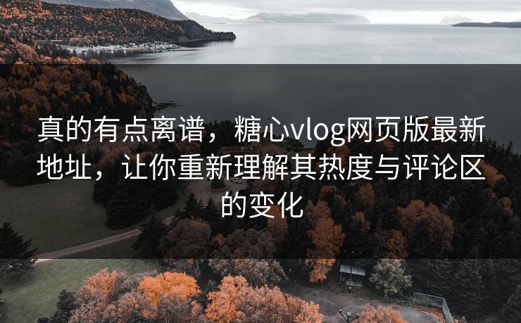 真的有点离谱，糖心vlog网页版最新地址，让你重新理解其热度与评论区的变化