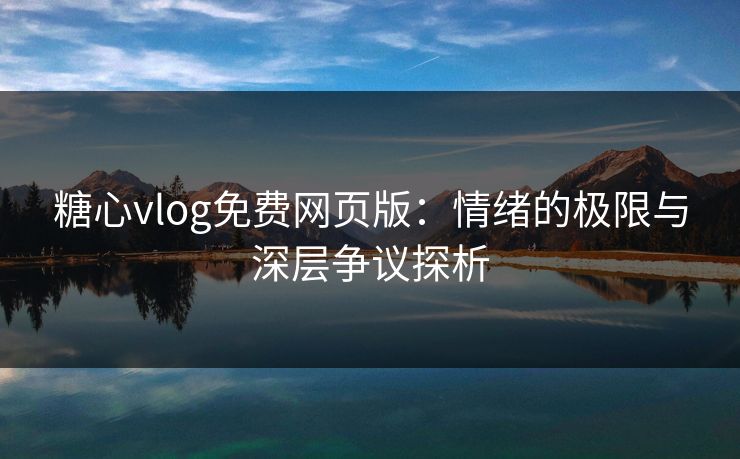 糖心vlog免费网页版：情绪的极限与深层争议探析