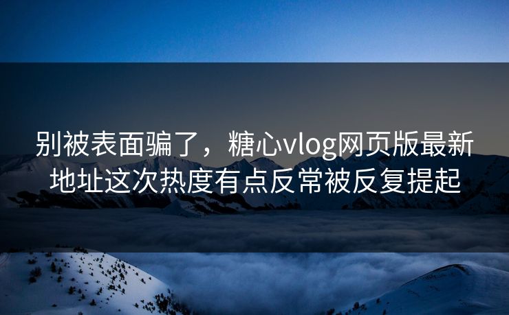 别被表面骗了，糖心vlog网页版最新地址这次热度有点反常被反复提起