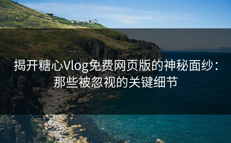 揭开糖心Vlog免费网页版的神秘面纱：那些被忽视的关键细节