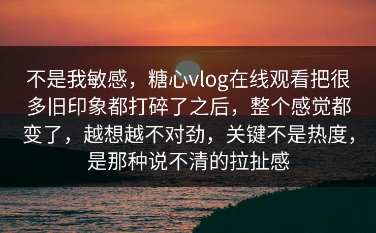不是我敏感，糖心vlog在线观看把很多旧印象都打碎了之后，整个感觉都变了，越想越不对劲，关键不是热度，是那种说不清的拉扯感