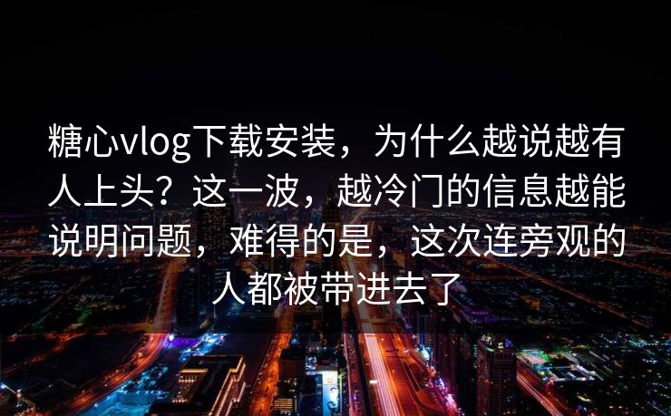 糖心vlog下载安装，为什么越说越有人上头？这一波，越冷门的信息越能说明问题，难得的是，这次连旁观的人都被带进去了