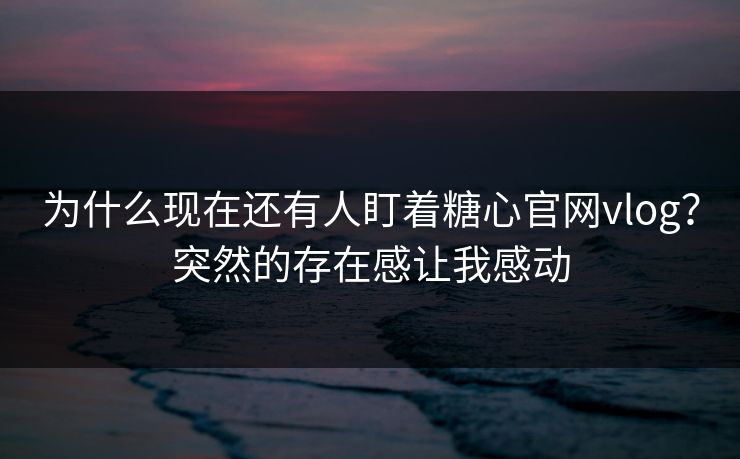 为什么现在还有人盯着糖心官网vlog？突然的存在感让我感动