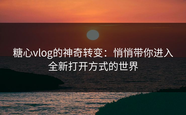 糖心vlog的神奇转变：悄悄带你进入全新打开方式的世界
