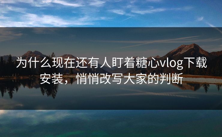 为什么现在还有人盯着糖心vlog下载安装，悄悄改写大家的判断