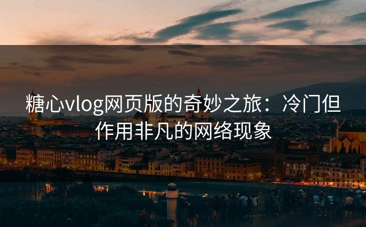 糖心vlog网页版的奇妙之旅：冷门但作用非凡的网络现象