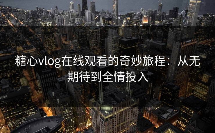 糖心vlog在线观看的奇妙旅程：从无期待到全情投入
