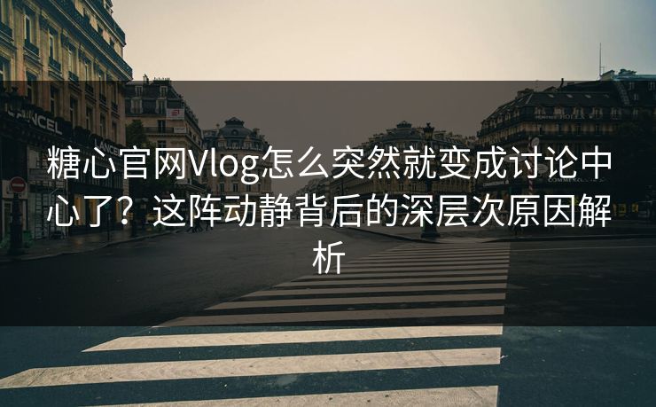 糖心官网Vlog怎么突然就变成讨论中心了？这阵动静背后的深层次原因解析