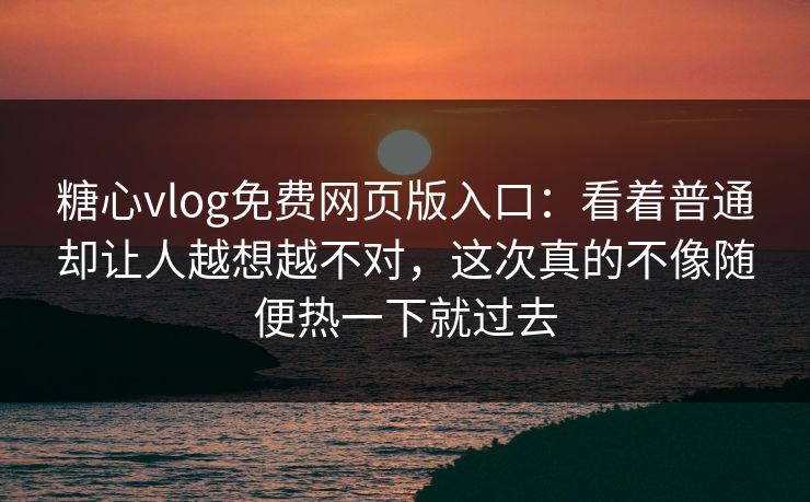糖心vlog免费网页版入口：看着普通却让人越想越不对，这次真的不像随便热一下就过去
