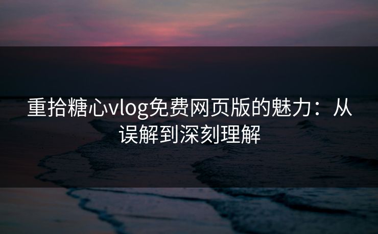 重拾糖心vlog免费网页版的魅力：从误解到深刻理解