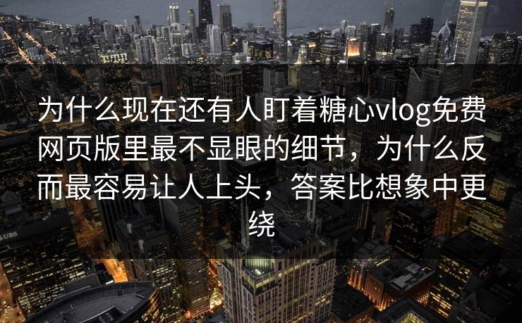 为什么现在还有人盯着糖心vlog免费网页版里最不显眼的细节，为什么反而最容易让人上头，答案比想象中更绕