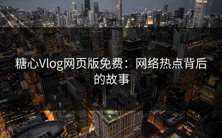 糖心Vlog网页版免费：网络热点背后的故事
