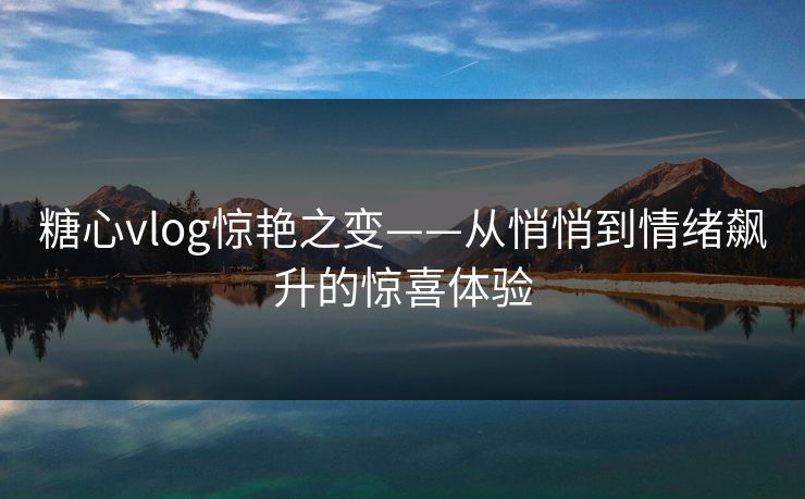 糖心vlog惊艳之变——从悄悄到情绪飙升的惊喜体验
