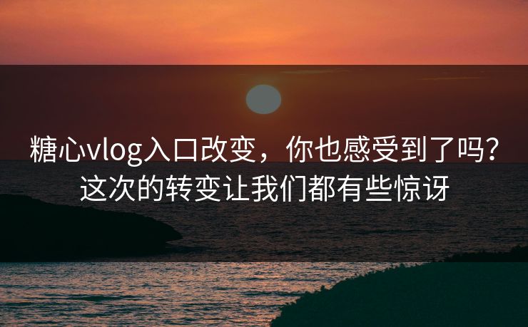 糖心vlog入口改变，你也感受到了吗？这次的转变让我们都有些惊讶