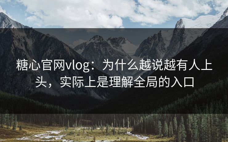 糖心官网vlog：为什么越说越有人上头，实际上是理解全局的入口