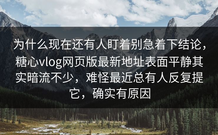 为什么现在还有人盯着别急着下结论，糖心vlog网页版最新地址表面平静其实暗流不少，难怪最近总有人反复提它，确实有原因