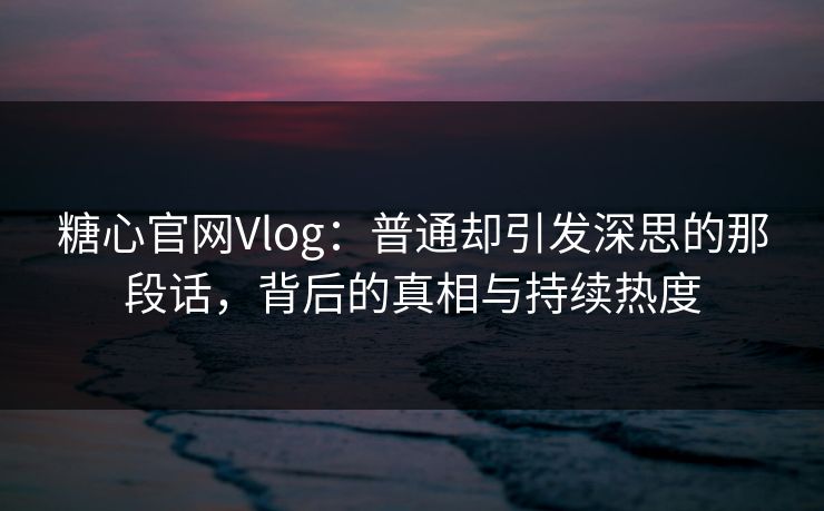 糖心官网Vlog：普通却引发深思的那段话，背后的真相与持续热度