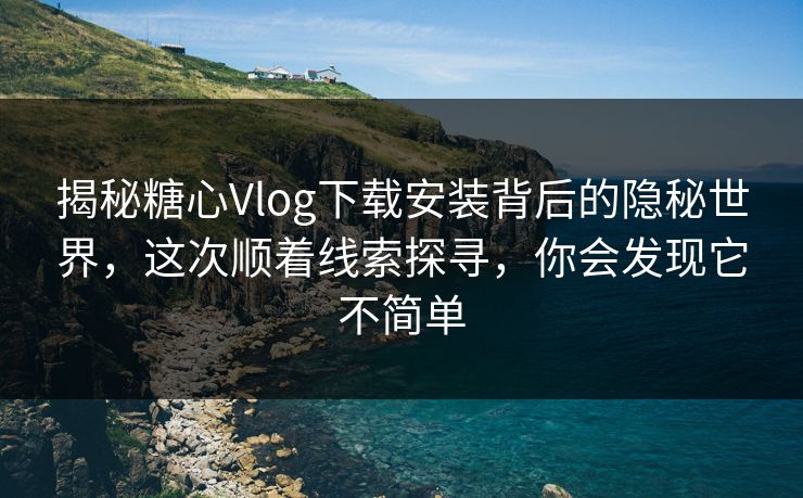 揭秘糖心Vlog下载安装背后的隐秘世界，这次顺着线索探寻，你会发现它不简单