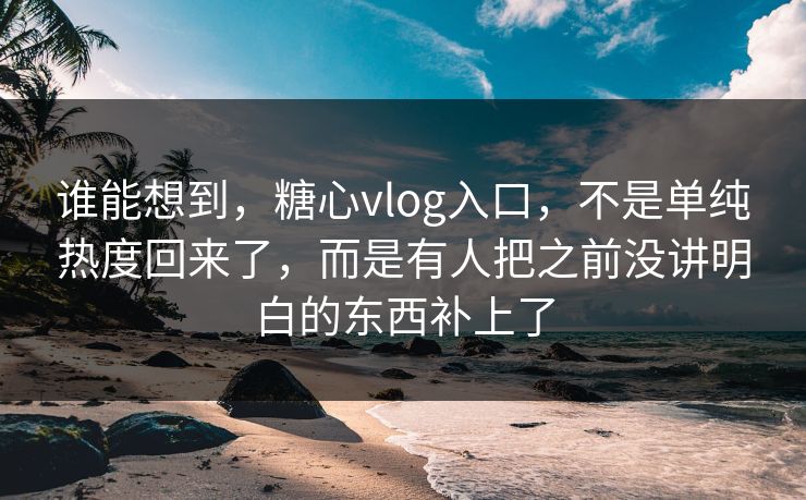 谁能想到，糖心vlog入口，不是单纯热度回来了，而是有人把之前没讲明白的东西补上了