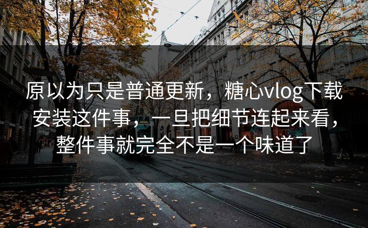 原以为只是普通更新，糖心vlog下载安装这件事，一旦把细节连起来看，整件事就完全不是一个味道了