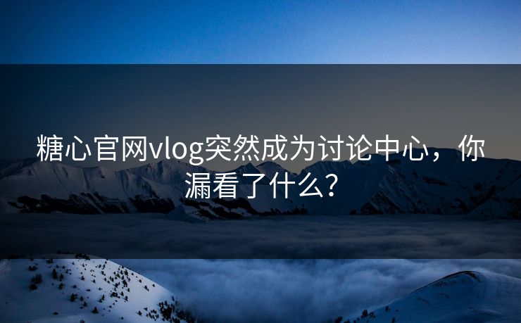 糖心官网vlog突然成为讨论中心，你漏看了什么？