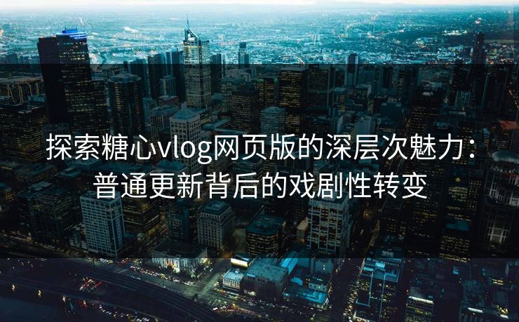 探索糖心vlog网页版的深层次魅力：普通更新背后的戏剧性转变