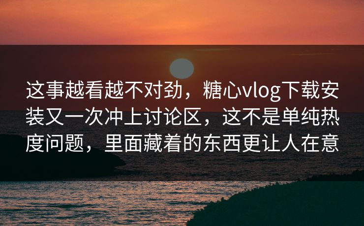 这事越看越不对劲，糖心vlog下载安装又一次冲上讨论区，这不是单纯热度问题，里面藏着的东西更让人在意