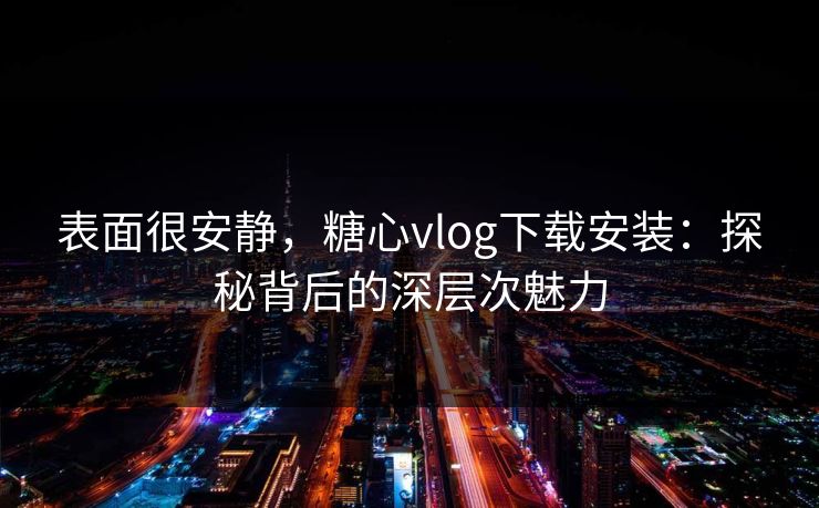 表面很安静，糖心vlog下载安装：探秘背后的深层次魅力