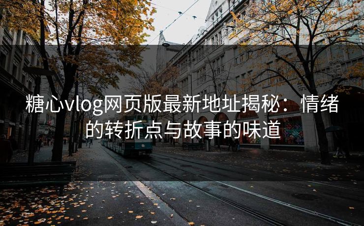 糖心vlog网页版最新地址揭秘：情绪的转折点与故事的味道