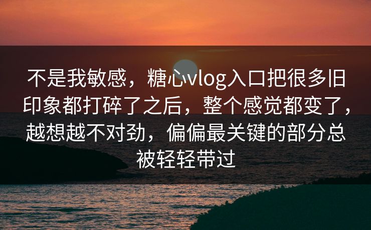 不是我敏感，糖心vlog入口把很多旧印象都打碎了之后，整个感觉都变了，越想越不对劲，偏偏最关键的部分总被轻轻带过
