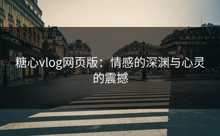 糖心vlog网页版：情感的深渊与心灵的震撼