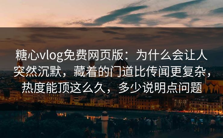 糖心vlog免费网页版：为什么会让人突然沉默，藏着的门道比传闻更复杂，热度能顶这么久，多少说明点问题