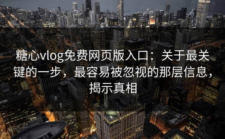 糖心vlog免费网页版入口：关于最关键的一步，最容易被忽视的那层信息，揭示真相