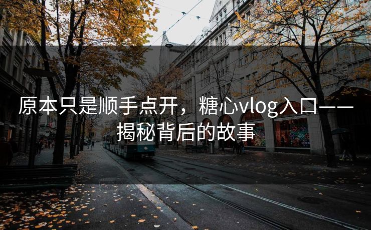 原本只是顺手点开，糖心vlog入口——揭秘背后的故事