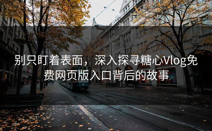 别只盯着表面，深入探寻糖心Vlog免费网页版入口背后的故事