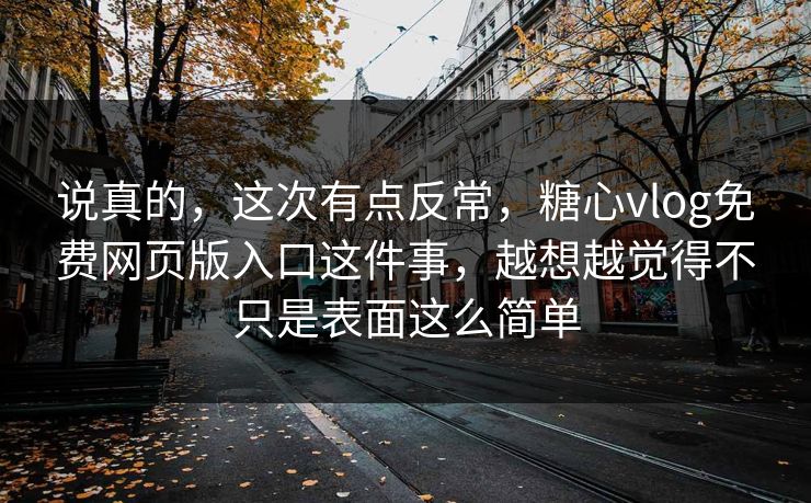 说真的，这次有点反常，糖心vlog免费网页版入口这件事，越想越觉得不只是表面这么简单
