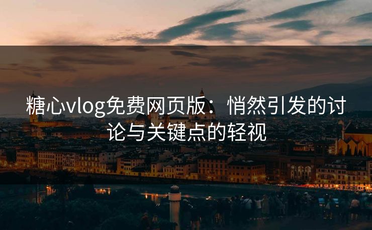 糖心vlog免费网页版：悄然引发的讨论与关键点的轻视